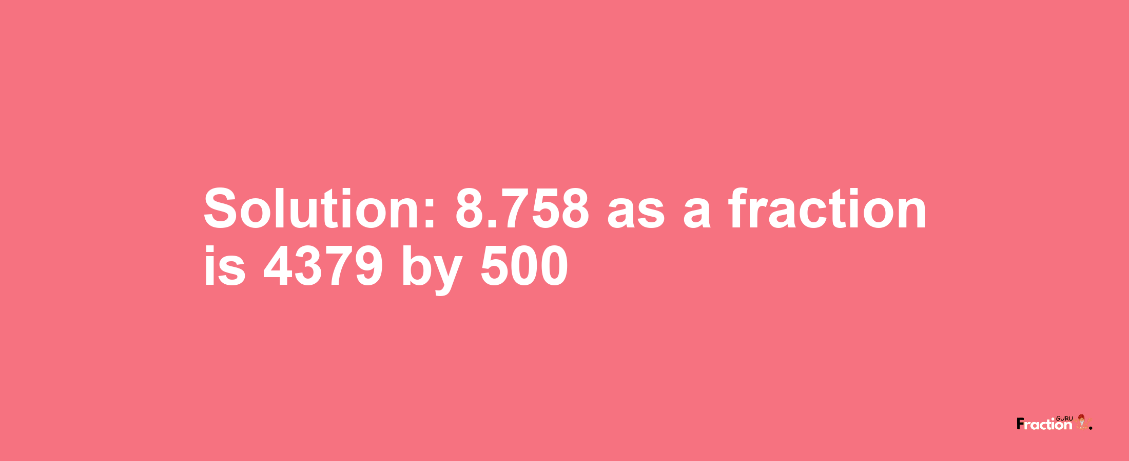 Solution:8.758 as a fraction is 4379/500